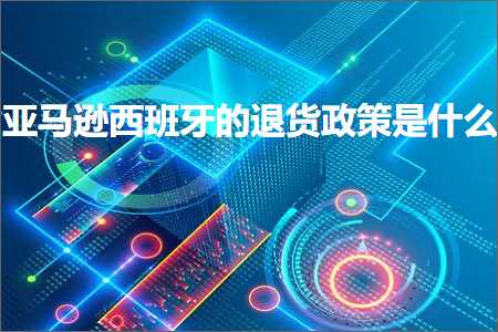 德扑圈app 跨境电商知识:亚马逊西班牙的退货政策是什么